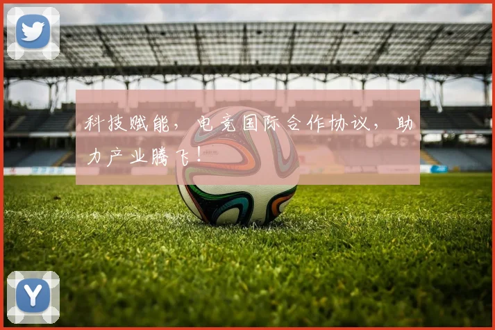 科技赋能，电竞国际合作协议，助力产业腾飞！