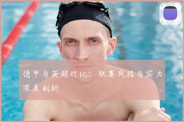 德甲与英超对比:联赛风格与实力深度剖析
