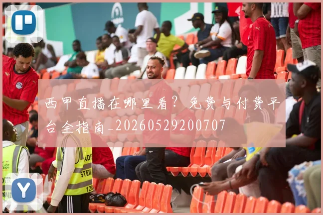 西甲直播在哪里看？免费与付费平台全指南_20260529200707