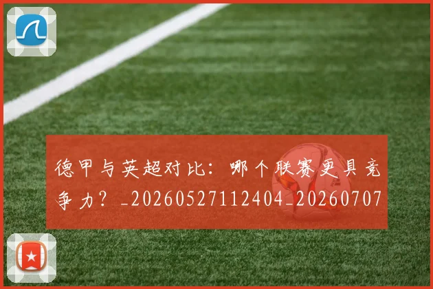 德甲与英超对比:哪个联赛更具竞争力?_20260527112404_20260707153355
