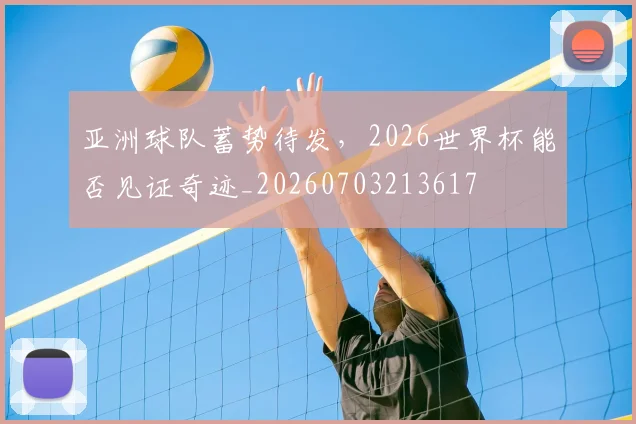 亚洲球队蓄势待发，2026世界杯能否见证奇迹_20260703213617