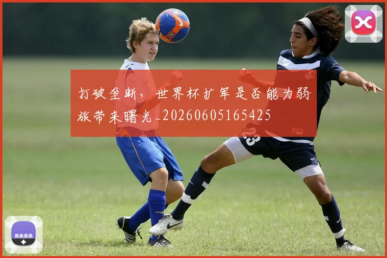 打破垄断，世界杯扩军是否能为弱旅带来曙光_20260605165425
