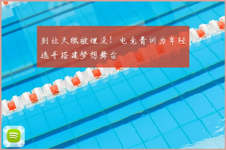 别让天赋被埋没！电竞青训为年轻选手搭建梦想舞台
