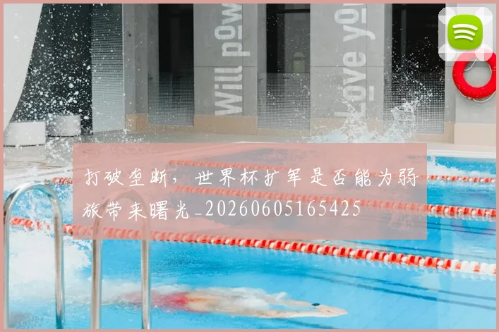 打破垄断,世界杯扩军是否能为弱旅带来曙光_20260605165425