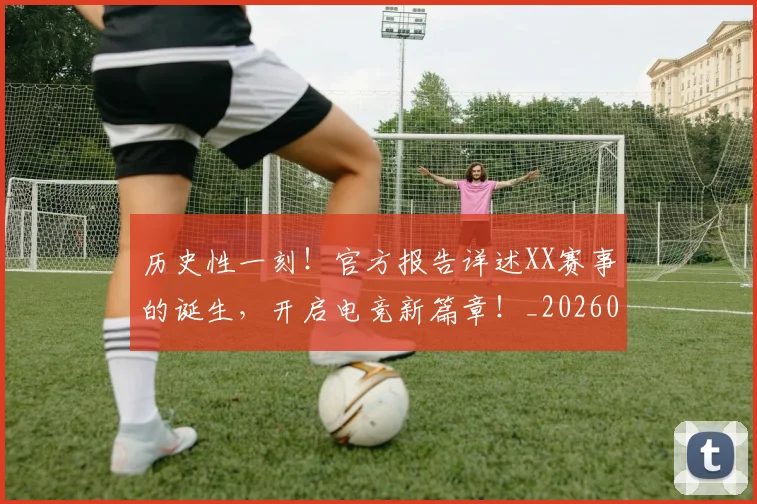 历史性一刻!官方报告详述XX赛事的诞生,开启电竞新篇章!_20260602212729_20260704174744