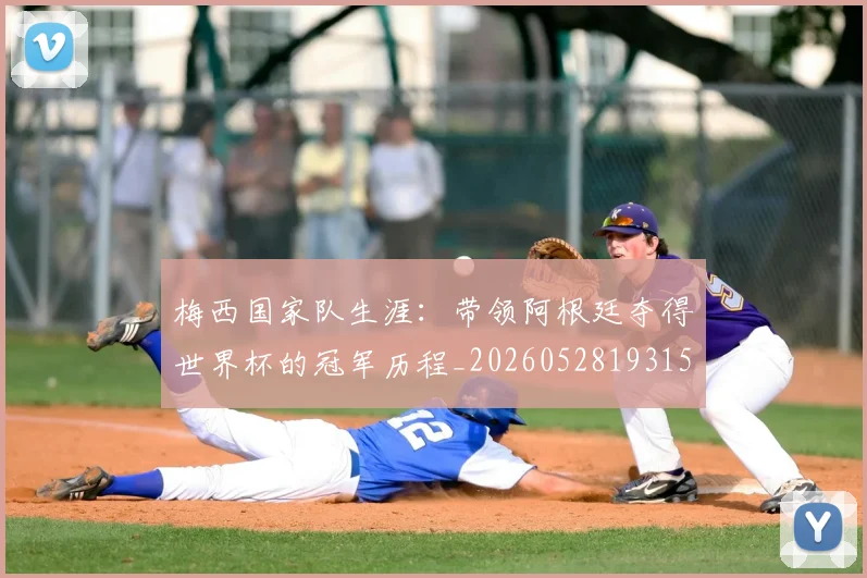 梅西国家队生涯:带领阿根廷夺得世界杯的冠军历程_20260528193155