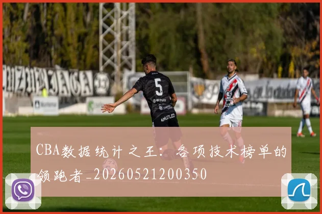 CBA数据统计之王：各项技术榜单的领跑者_20260521200350