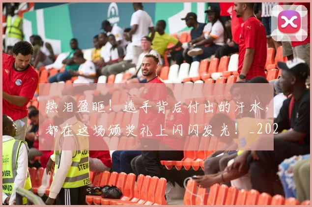 热泪盈眶!选手背后付出的汗水,都在这场颁奖礼上闪闪发光!_20260606150004