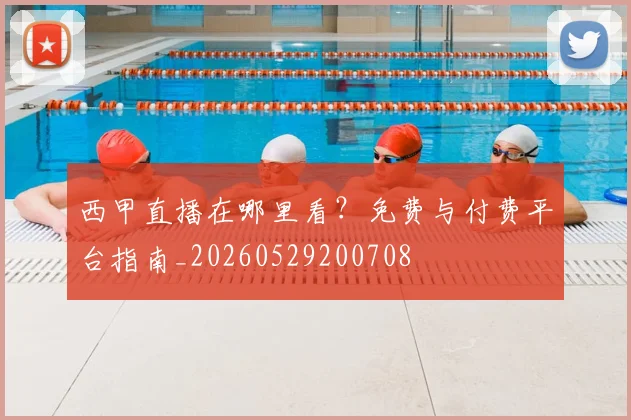 西甲直播在哪里看？免费与付费平台指南_20260529200708
