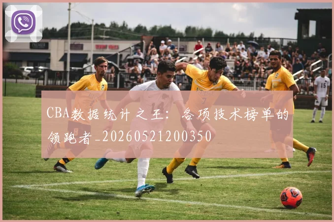 CBA数据统计之王：各项技术榜单的领跑者_20260521200350