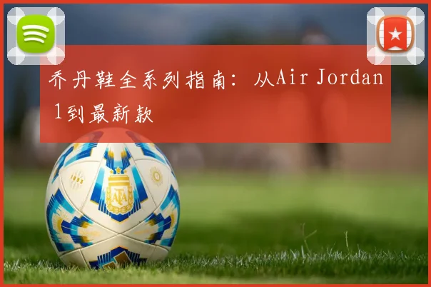 乔丹鞋全系列指南:从Air Jordan 1到最新款