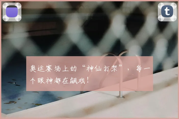 奥运赛场上的“神仙打架”,每一个眼神都在飙戏!