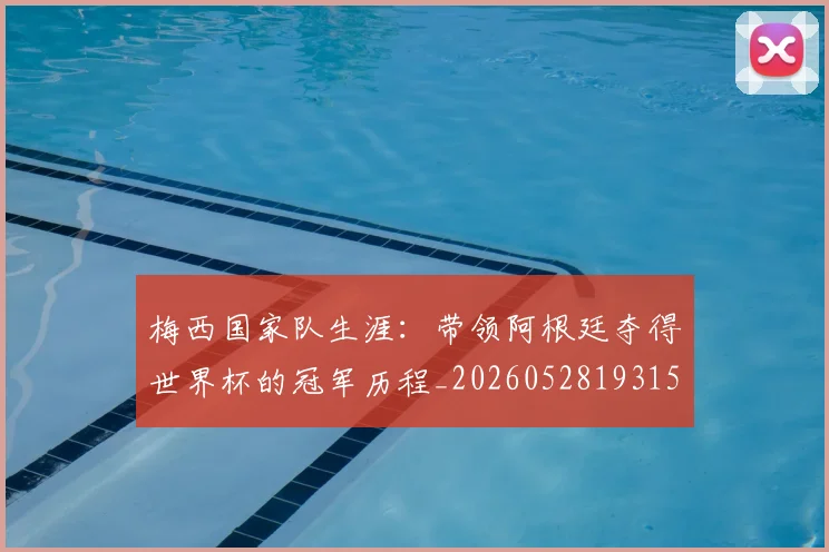 梅西国家队生涯：带领阿根廷夺得世界杯的冠军历程_20260528193155