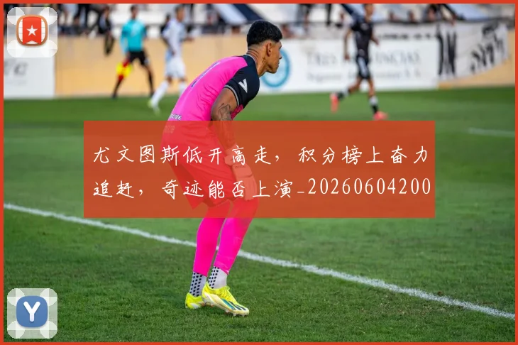 尤文图斯低开高走,积分榜上奋力追赶,奇迹能否上演_20260604200234_20260707145317