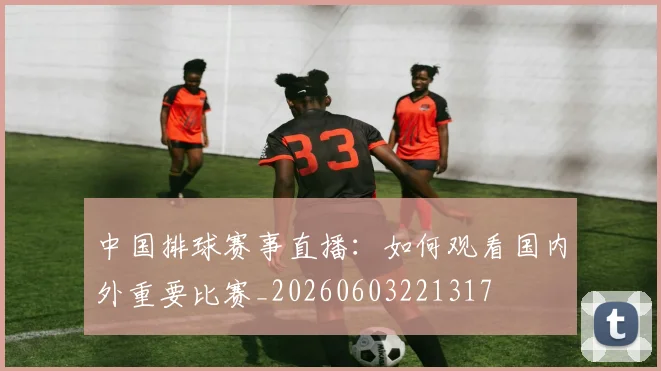 中国排球赛事直播:如何观看国内外重要比赛_20260603221317