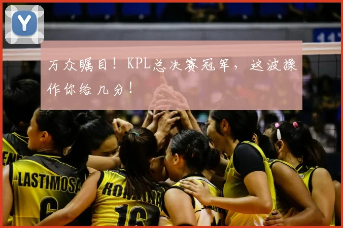 万众瞩目！KPL总决赛冠军，这波操作你给几分！