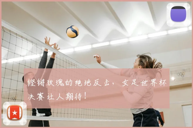 铿锵玫瑰的绝地反击，女足世界杯决赛让人期待！