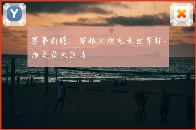 赛事前瞻：穿越火线电竞世界杯，谁是最大黑马