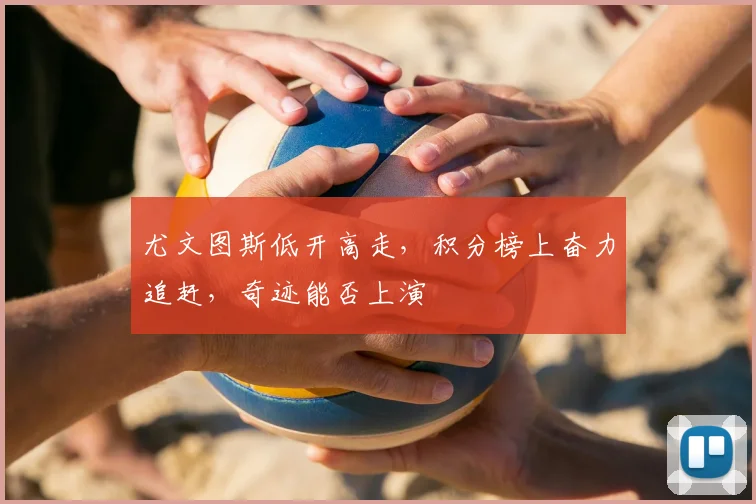 尤文图斯低开高走,积分榜上奋力追赶,奇迹能否上演