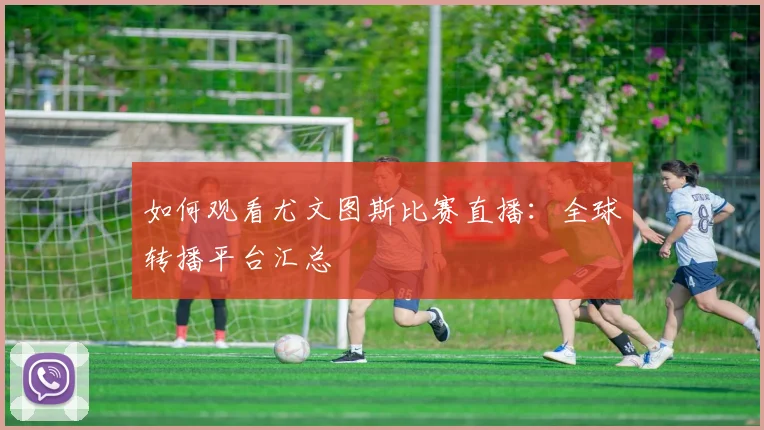 如何观看尤文图斯比赛直播：全球转播平台汇总
