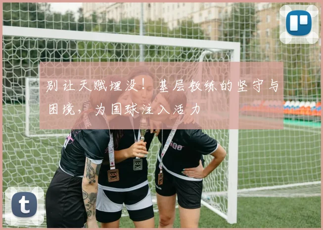 别让天赋埋没！基层教练的坚守与困境，为国球注入活力