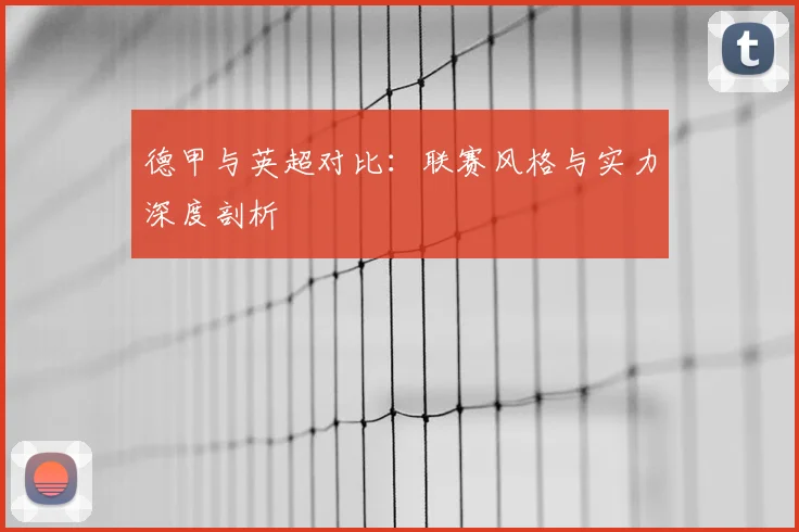 德甲与英超对比:联赛风格与实力深度剖析