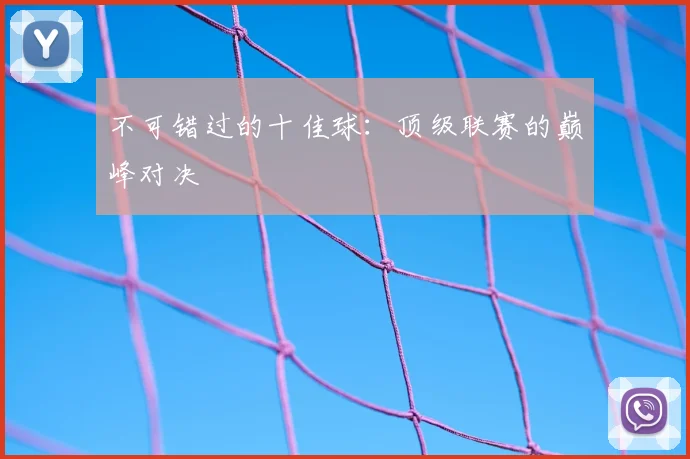 不可错过的十佳球：顶级联赛的巅峰对决