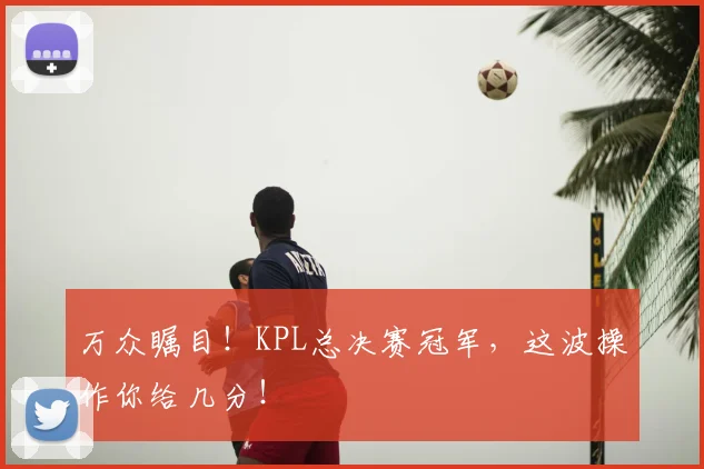 万众瞩目！KPL总决赛冠军，这波操作你给几分！