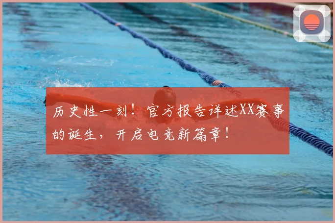 历史性一刻!官方报告详述XX赛事的诞生,开启电竞新篇章!