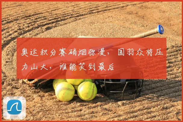 奥运积分赛硝烟弥漫，国羽众将压力山大，谁能笑到最后