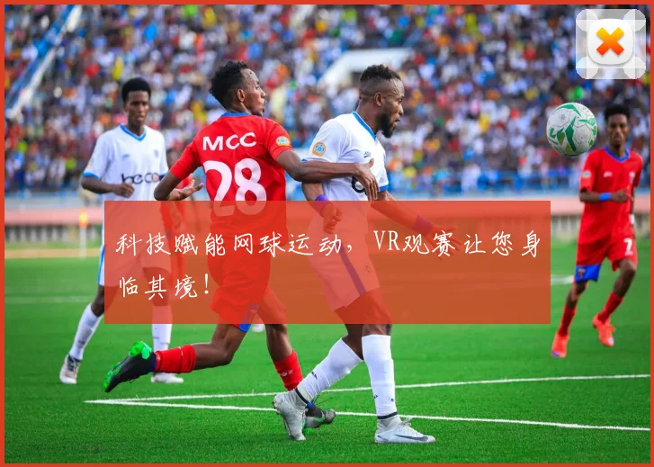 科技赋能网球运动,VR观赛让您身临其境!