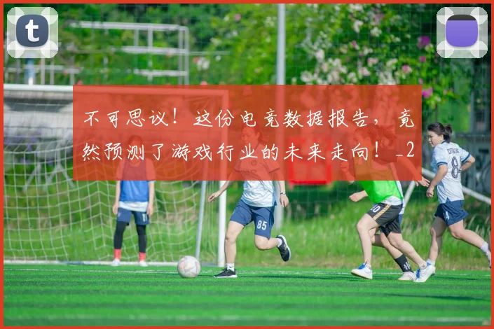 不可思议！这份电竞数据报告，竟然预测了游戏行业的未来走向！_20260702174644