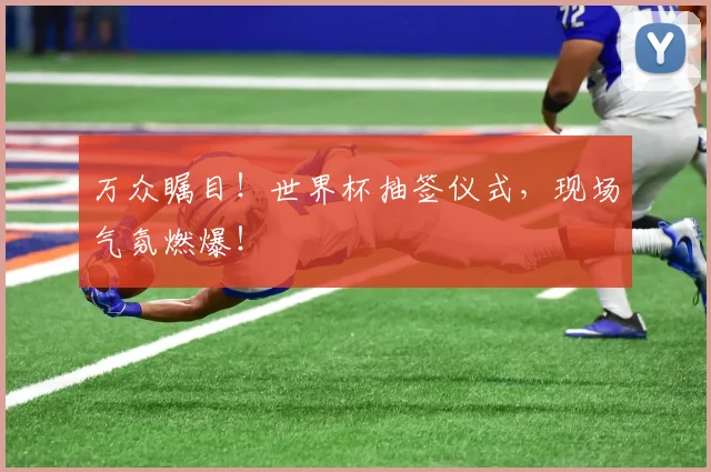 万众瞩目!世界杯抽签仪式,现场气氛燃爆!