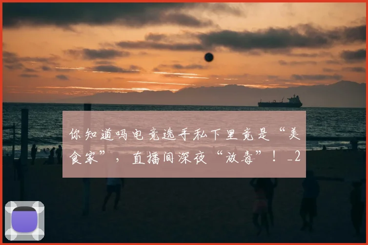 你知道吗电竞选手私下里竟是“美食家”，直播间深夜“放毒”！_20260602212216_20260707012036