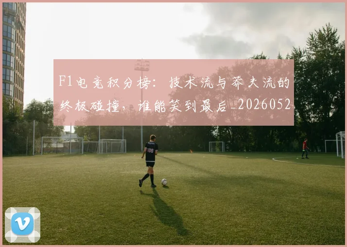 F1电竞积分榜：技术流与莽夫流的终极碰撞，谁能笑到最后_20260529145809
