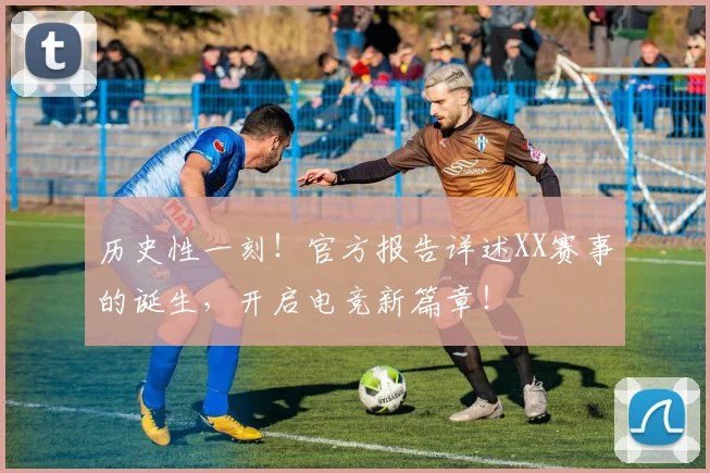 历史性一刻!官方报告详述XX赛事的诞生,开启电竞新篇章!
