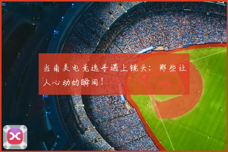 当南美电竞选手遇上镜头:那些让人心动的瞬间!