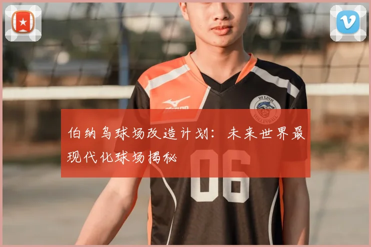 伯纳乌球场改造计划：未来世界最现代化球场揭秘