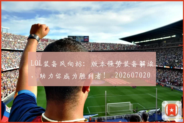 LOL装备风向标：版本强势装备解读，助力你成为胜利者！_20260702044142